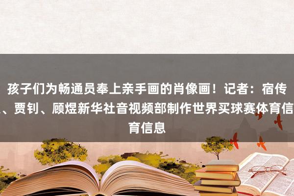 孩子们为畅通员奉上亲手画的肖像画！记者：宿传义、贾钊、顾煜新华社音视频部制作世界买球赛体育信息