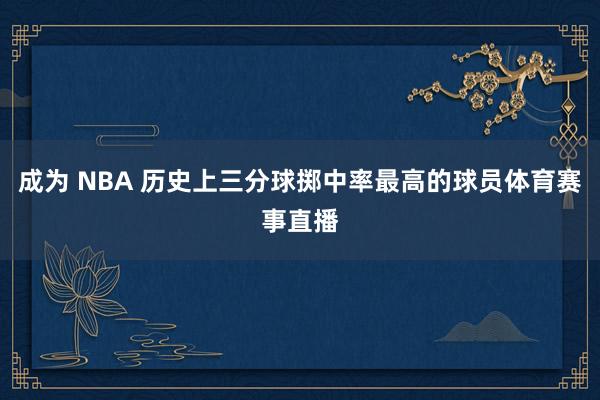 成为 NBA 历史上三分球掷中率最高的球员体育赛事直播