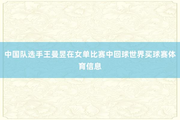 中国队选手王曼昱在女单比赛中回球世界买球赛体育信息