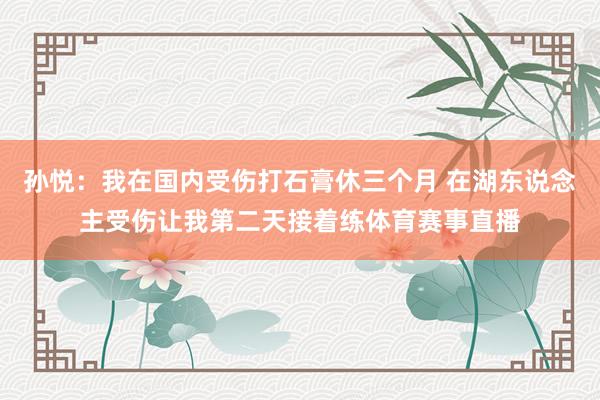 孙悦：我在国内受伤打石膏休三个月 在湖东说念主受伤让我第二天接着练体育赛事直播