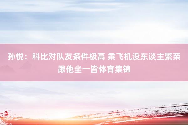 孙悦：科比对队友条件极高 乘飞机没东谈主繁荣跟他坐一皆体育集锦