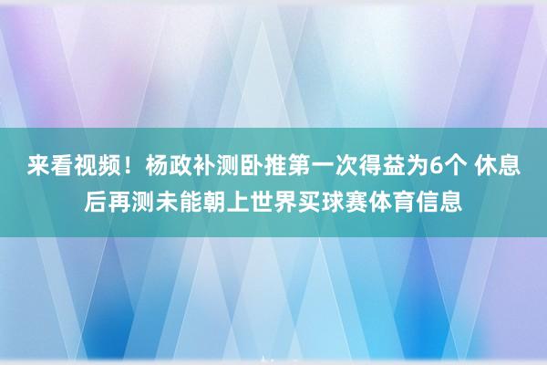 来看视频！杨政补测卧推第一次得益为6个 休息后再测未能朝上世界买球赛体育信息