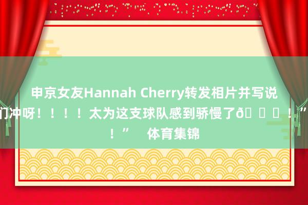 申京女友Hannah Cherry转发相片并写说念：“让咱们冲呀！！！！太为这支球队感到骄慢了🚀！”    体育集锦