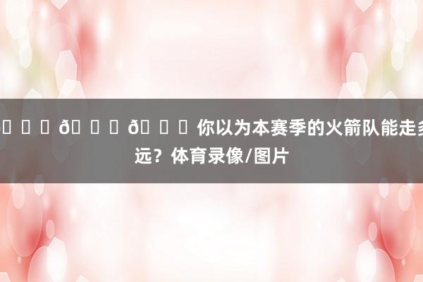 🚀🚀🚀你以为本赛季的火箭队能走多远？体育录像/图片