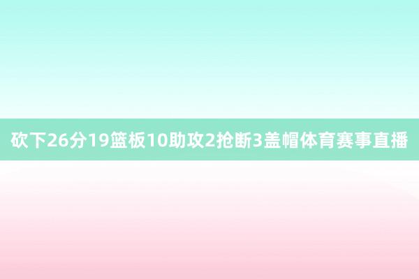 砍下26分19篮板10助攻2抢断3盖帽体育赛事直播