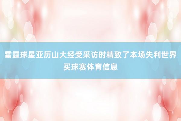 雷霆球星亚历山大经受采访时精致了本场失利世界买球赛体育信息