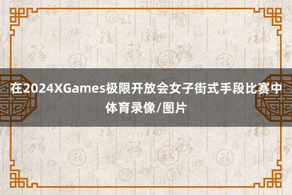 在2024XGames极限开放会女子街式手段比赛中体育录像/图片