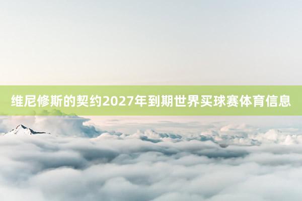维尼修斯的契约2027年到期世界买球赛体育信息