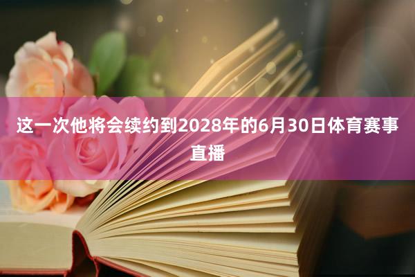 这一次他将会续约到2028年的6月30日体育赛事直播