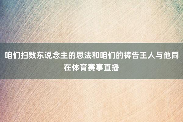 咱们扫数东说念主的思法和咱们的祷告王人与他同在体育赛事直播