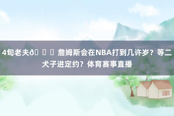 4旬老夫😉詹姆斯会在NBA打到几许岁？等二犬子进定约？体育赛事直播