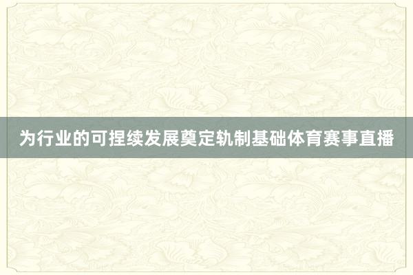 为行业的可捏续发展奠定轨制基础体育赛事直播