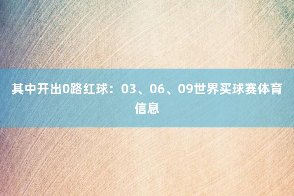 其中开出0路红球：03、06、09世界买球赛体育信息
