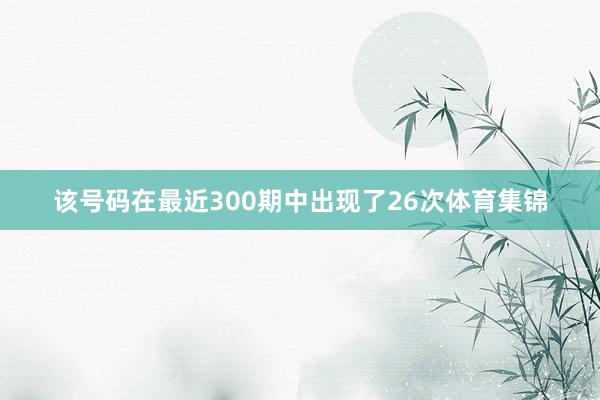 该号码在最近300期中出现了26次体育集锦