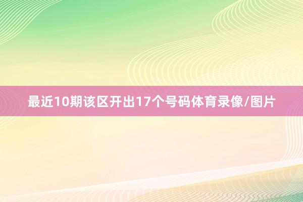 最近10期该区开出17个号码体育录像/图片