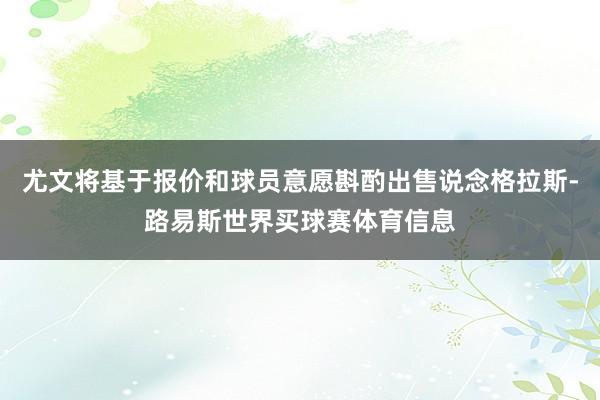 尤文将基于报价和球员意愿斟酌出售说念格拉斯-路易斯世界买球赛体育信息