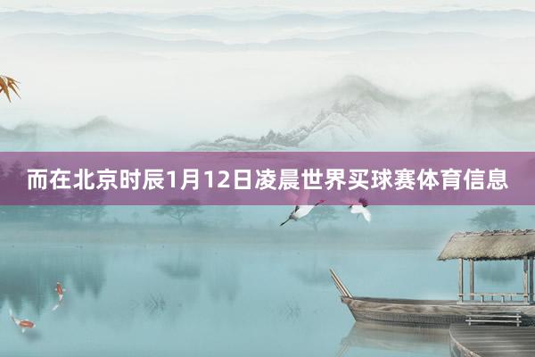 而在北京时辰1月12日凌晨世界买球赛体育信息
