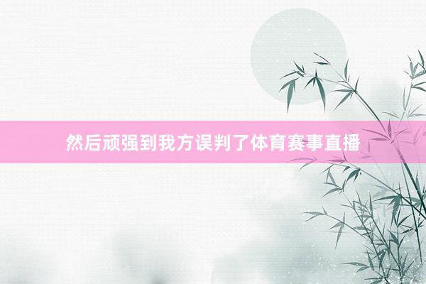 然后顽强到我方误判了体育赛事直播