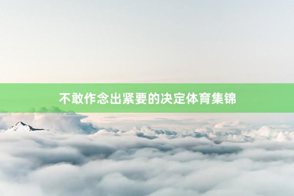 不敢作念出紧要的决定体育集锦