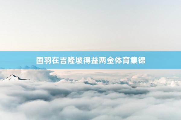 国羽在吉隆坡得益两金体育集锦