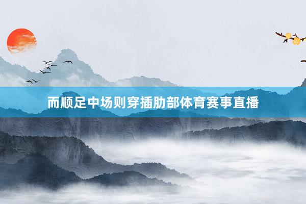 而顺足中场则穿插肋部体育赛事直播