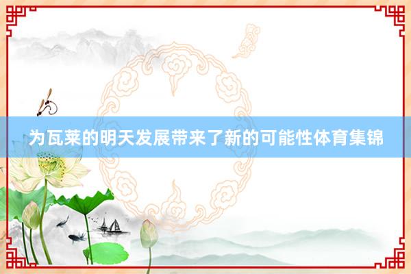 为瓦莱的明天发展带来了新的可能性体育集锦