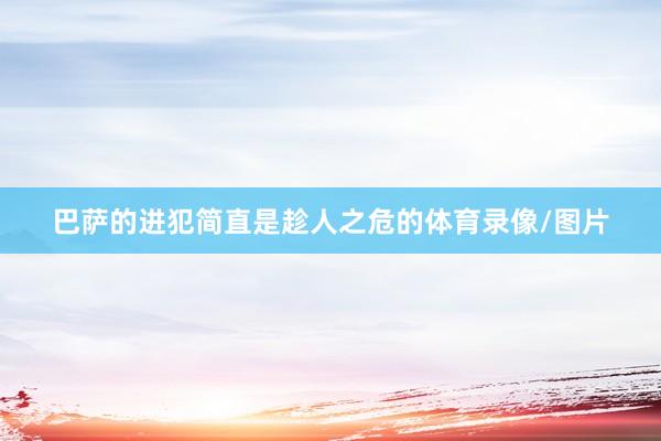 巴萨的进犯简直是趁人之危的体育录像/图片