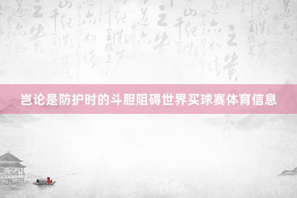 岂论是防护时的斗胆阻碍世界买球赛体育信息