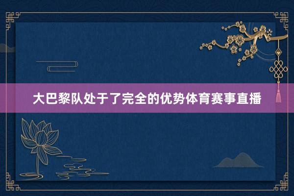 大巴黎队处于了完全的优势体育赛事直播