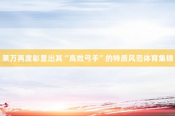 莱万再度彰显出其“高效弓手”的特质风范体育集锦