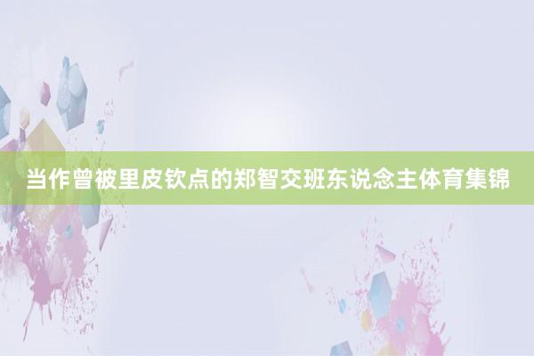 当作曾被里皮钦点的郑智交班东说念主体育集锦
