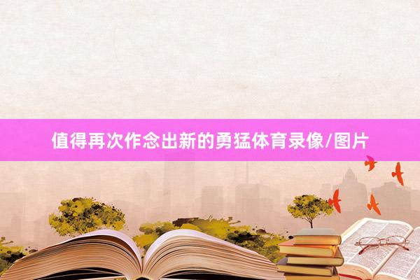值得再次作念出新的勇猛体育录像/图片