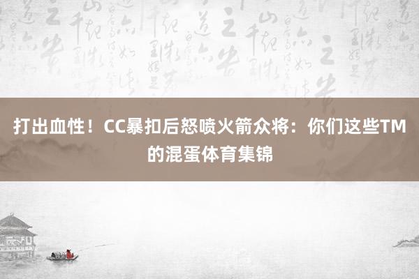 打出血性！CC暴扣后怒喷火箭众将：你们这些TM的混蛋体育集锦