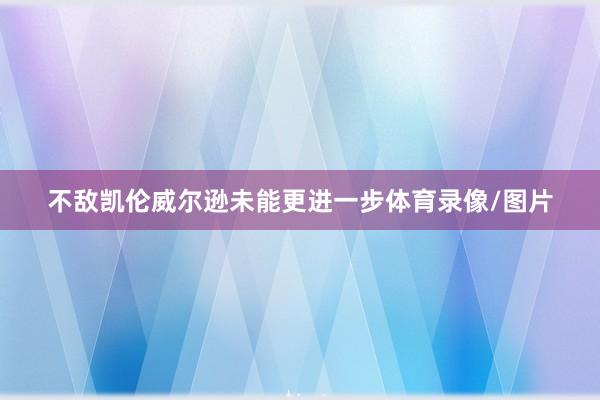 不敌凯伦威尔逊未能更进一步体育录像/图片