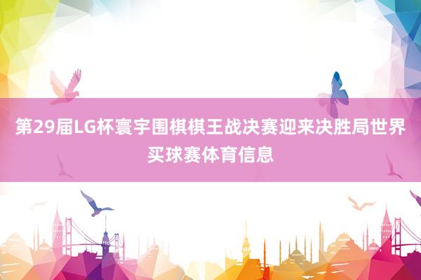 第29届LG杯寰宇围棋棋王战决赛迎来决胜局世界买球赛体育信息
