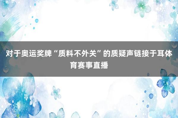 对于奥运奖牌“质料不外关”的质疑声链接于耳体育赛事直播