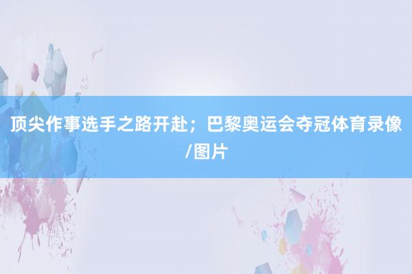 顶尖作事选手之路开赴；巴黎奥运会夺冠体育录像/图片