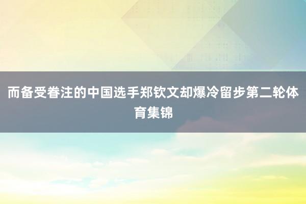 而备受眷注的中国选手郑钦文却爆冷留步第二轮体育集锦