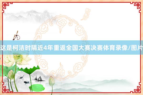 这是柯洁时隔近4年重返全国大赛决赛体育录像/图片