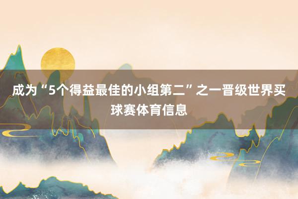 成为“5个得益最佳的小组第二”之一晋级世界买球赛体育信息