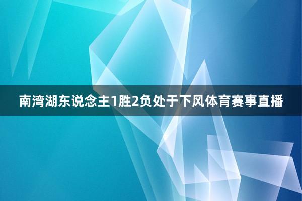 南湾湖东说念主1胜2负处于下风体育赛事直播