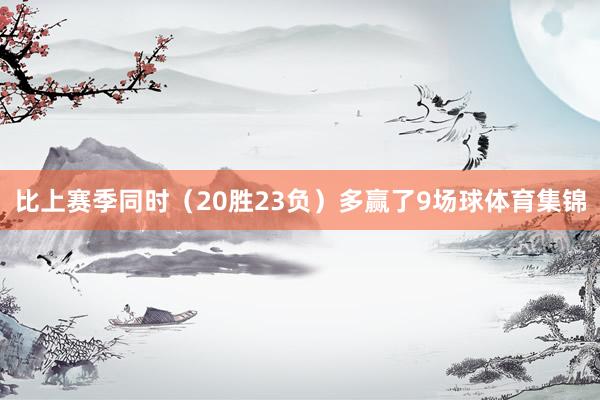 比上赛季同时（20胜23负）多赢了9场球体育集锦