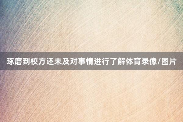 琢磨到校方还未及对事情进行了解体育录像/图片