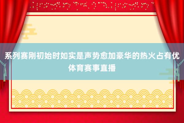 系列赛刚初始时如实是声势愈加豪华的热火占有优体育赛事直播