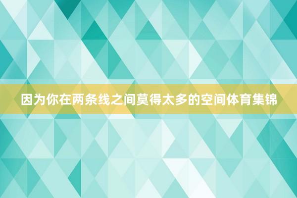 因为你在两条线之间莫得太多的空间体育集锦