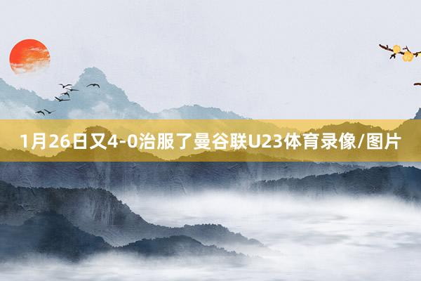1月26日又4-0治服了曼谷联U23体育录像/图片