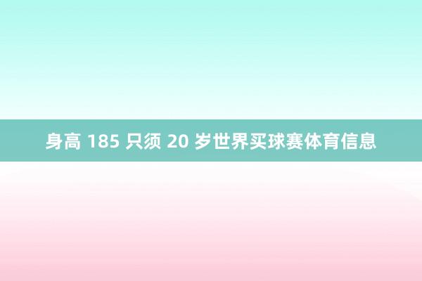 身高 185 只须 20 岁世界买球赛体育信息