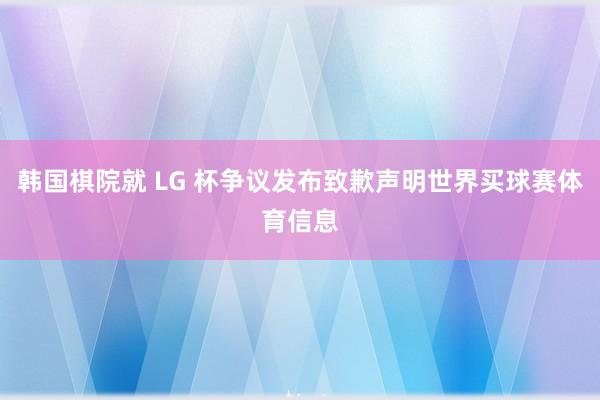韩国棋院就 LG 杯争议发布致歉声明世界买球赛体育信息