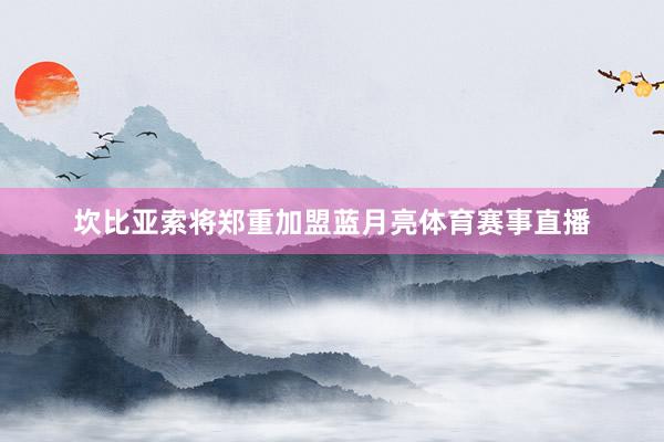 坎比亚索将郑重加盟蓝月亮体育赛事直播
