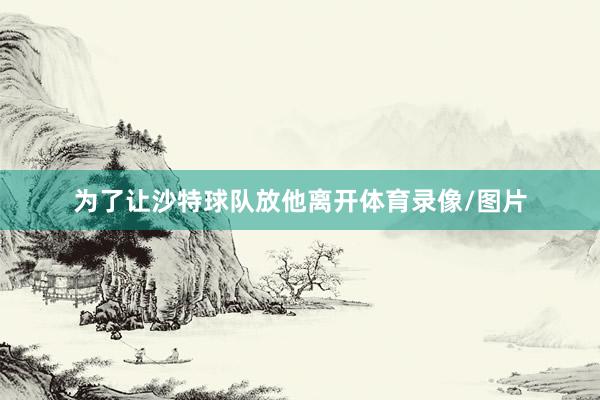为了让沙特球队放他离开体育录像/图片